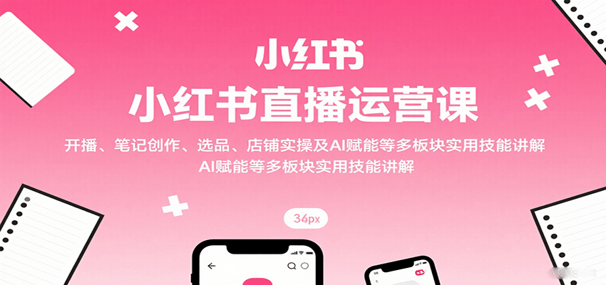 图片[1]-小红书直播运营课：开播、笔记创作、选品、店铺实操及 AI 赋能等多板块实用技能讲解-优优云网创