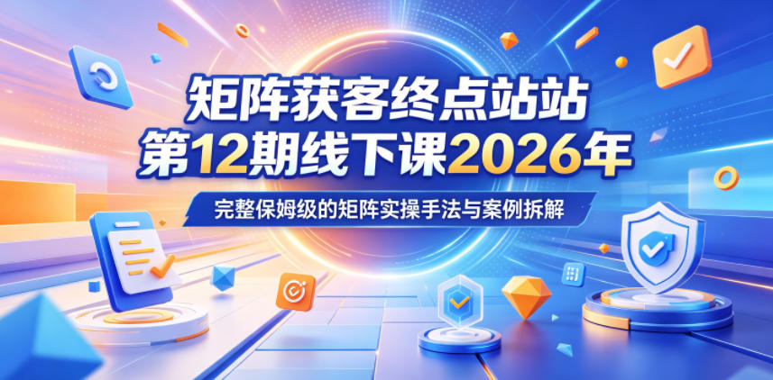 矩阵获客终点站第12期线下课2026年5月22-23号，完整保姆级的矩阵实操手法与案例拆解-优优云网创