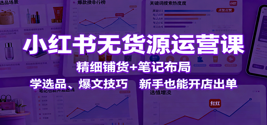 图片[1]-小红书无货源运营课：精细铺货+笔记布局，学选品、爆文技巧，新手也能开店出单-优优云网创