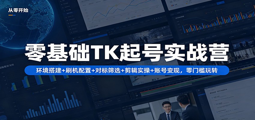 零基础TK起号实战营：环境搭建+ 刷机配置+对标筛选+剪辑实操+账号变现，零门槛玩转-优优云网创