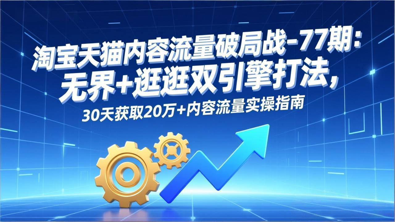 淘宝天猫内容流量破局战-77期：无界+逛逛双引擎打法，30天获取20万+内容流量实操指南-优优云网创