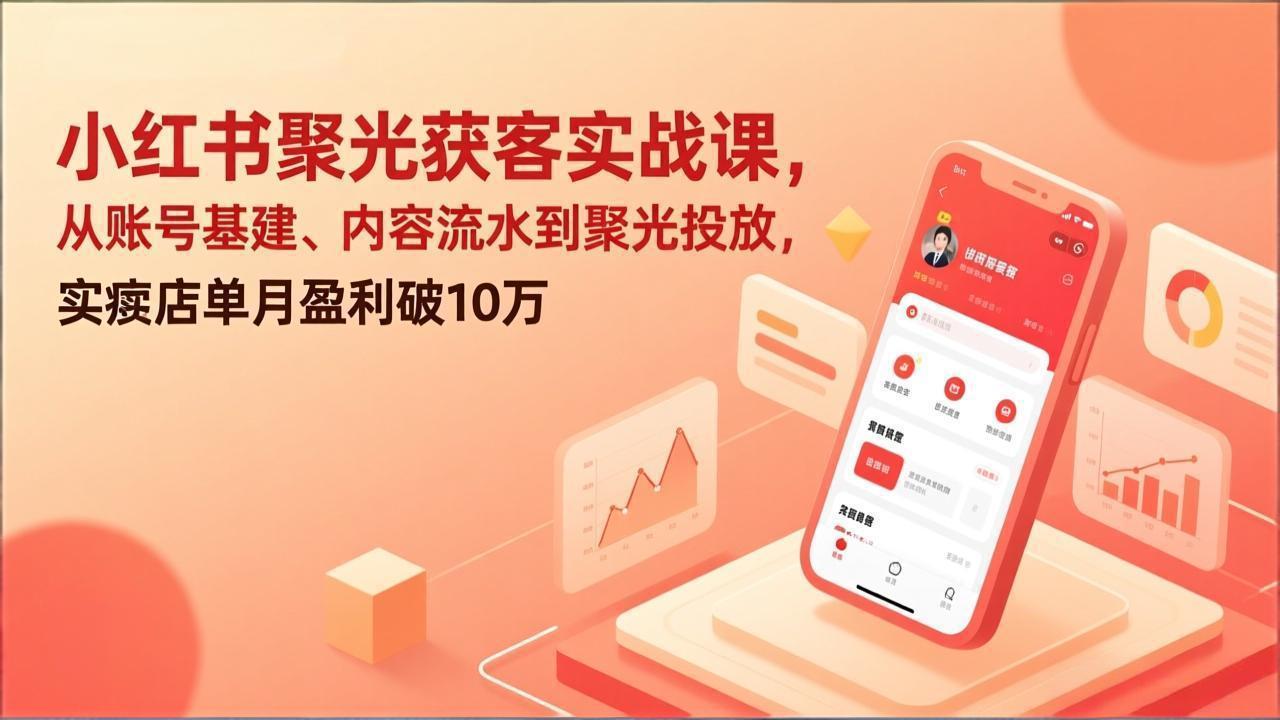 小红书聚光获客实战课，从账号基建、内容流水到聚光投放，实体店单月盈利破10万-优优云网创