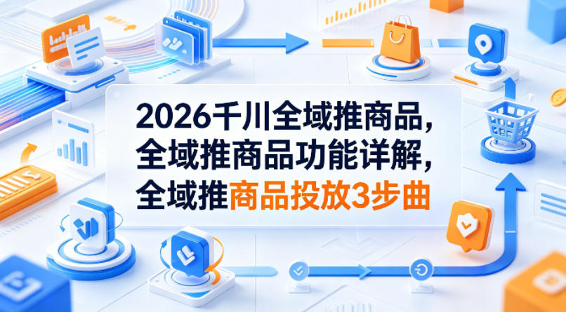 2026千川全域推商品，全域推商品功能详解，全域推商品投放3步曲-优优云网创