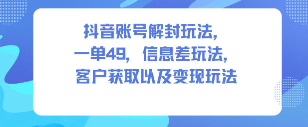 抖音账号解封玩法,一单49,信息差玩法,客户获取以及变现玩法-优优云网创