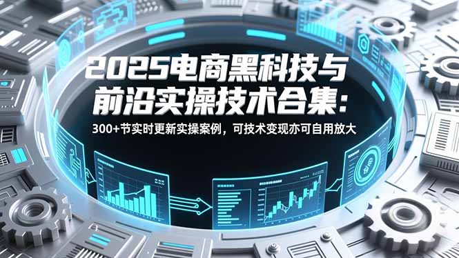 2025电商黑科技与前沿实操技术合集：300+节实时更新实操案例，可技术变现亦可自用放大-优优云网创