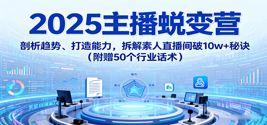 图片[1]-2025主播蜕变营：剖析趋势、打造能力，拆解素人直播间破10w+秘诀(附赠50个行业话术)-优优云网创