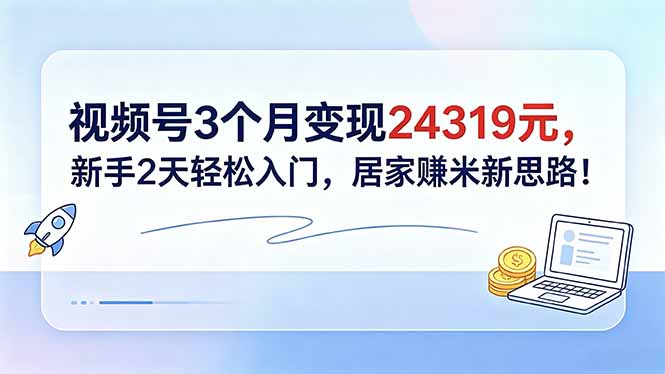 视频号3个月变现24319元，新手2天轻松入门，居家赚米新思路！-优优云网创