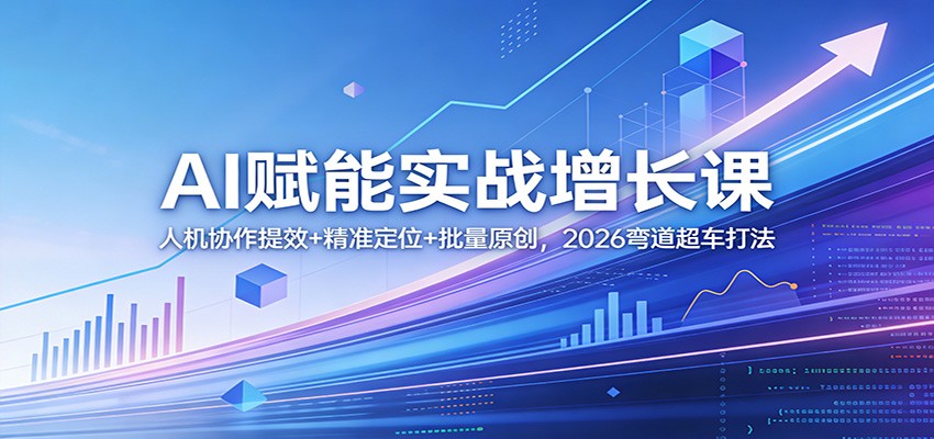 AI赋能实战增长课：人机协作提效+精准定位+批量原创，2026弯道超车打法-优优云网创