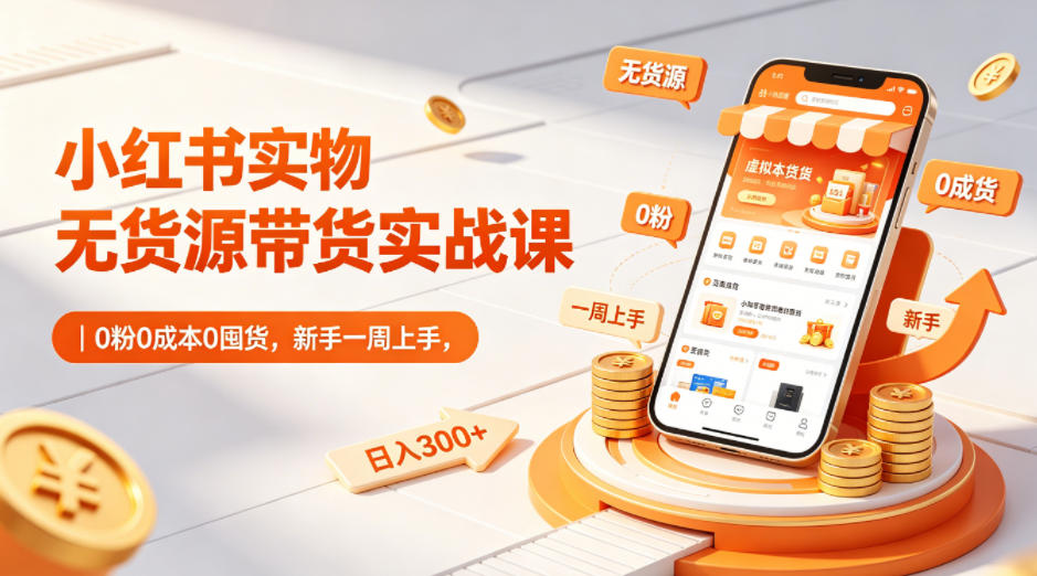 小红书实物无货源带货实战课｜0粉0成本0囤货，新手一周上手，日入300+-优优云网创