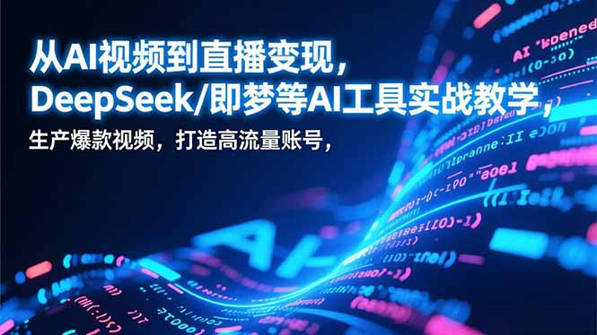 从AI视频到直播变现，DeepSeek/即梦等AI工具实战教学，生产爆款视频，打造高流量账号-优优云网创