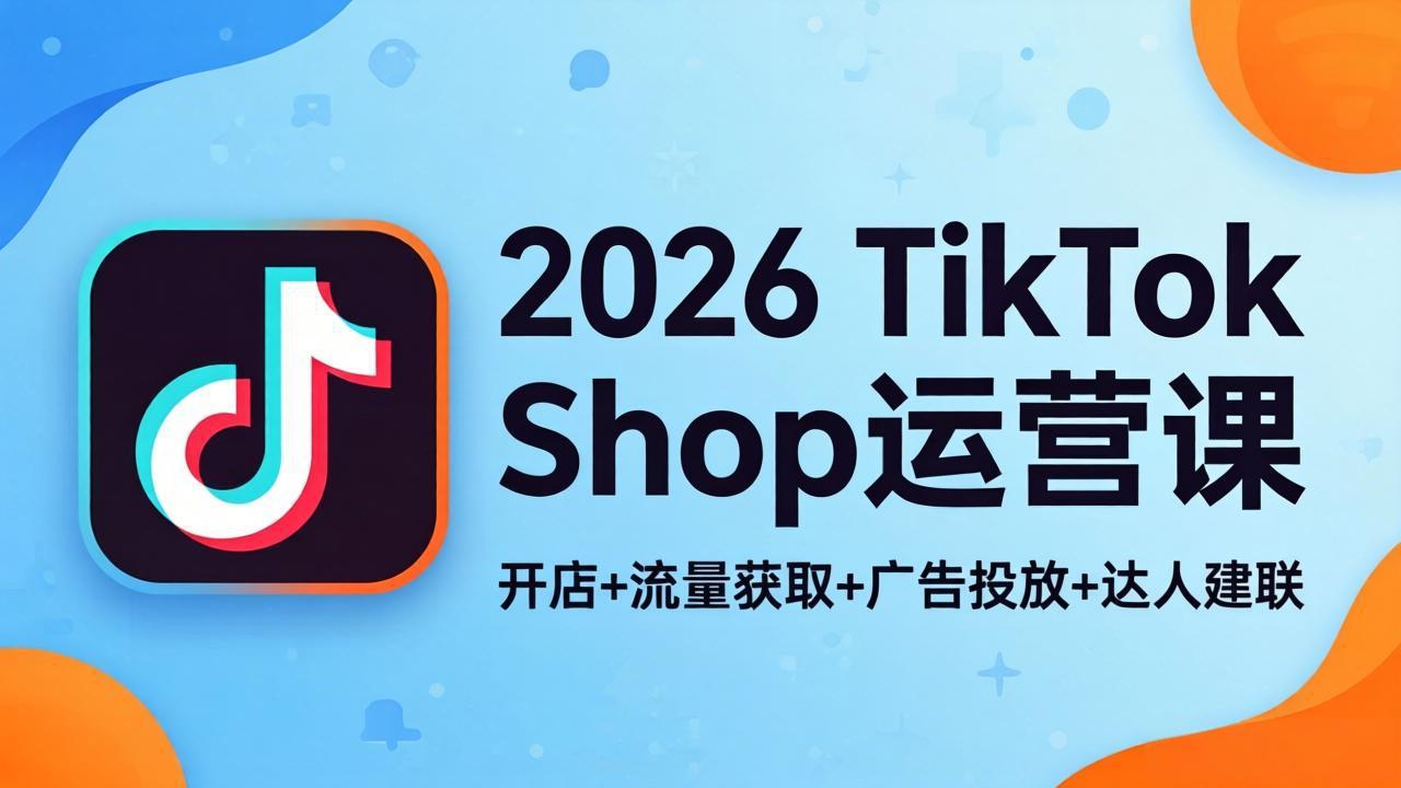 2026TikTok Shop运营课：开店+流量获取+广告投放+达人建联，解锁海外电商掘金路径-优优云网创