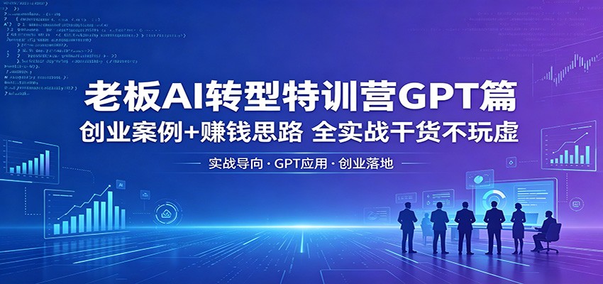 老板AI转型特训营GPT篇：创业案例+赚钱思路，全实战干货不玩虚-优优云网创