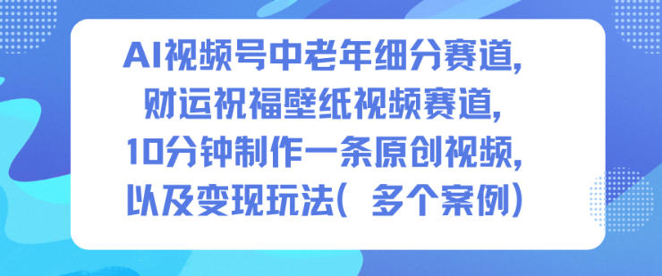 AI视频号中老年细分赛道，财运祝福壁纸视频赛道，10分钟制作一条原创视频，以及变现玩法-优优云网创