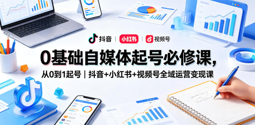 0基础自媒体起号必修课，从0到1起号｜抖音+小红书+视频号全域运营变现课-优优云网创