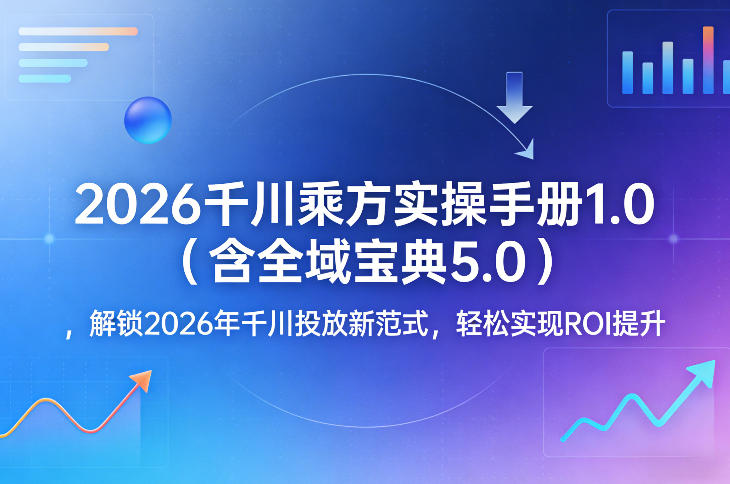 2026千川乘方实操手册1.0(含全域宝典5.0)，解锁2026年千川投放新范式，轻松实现ROI提升-优优云网创
