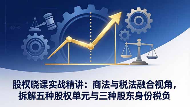 股权晓课实战精讲：商法与税法融合视角，拆解五种股权单元与三种股东身份税负-优优云网创