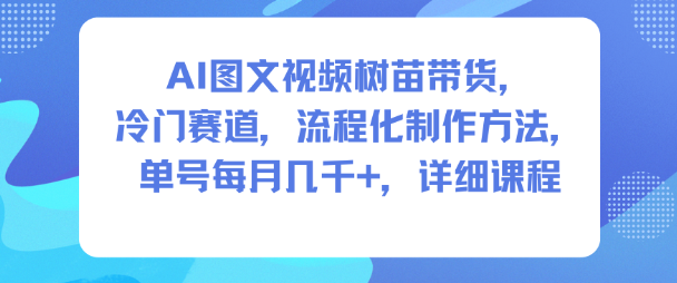 AI图文视频树苗带货，冷门赛道，流程化制作方法，单号每月几K，详细课程-焱冰网创资源库