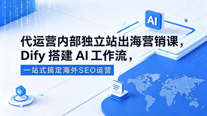 代运营内部独立站出海营销课，Dify搭建AI工作流，一站式搞定海外SEO运营-优优云网创