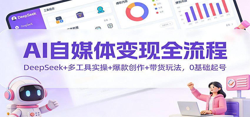 AI自媒体变现全流程:DeepSeek+多工具实操+爆款创作+带货玩法,0基础起号-优优云网创