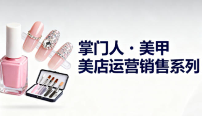美甲店运营销售系列，助力美甲店老板及从业者提升运营、销售与管理能力-优优云网创