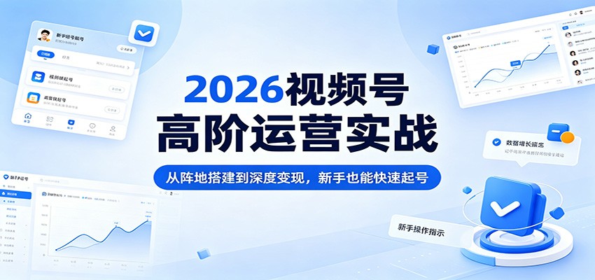 2026视频号高阶运营实战：从阵地搭建到深度变现，新手也能快速起号-优优云网创