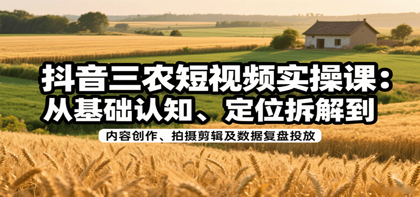 图片[1]-抖音三农短视频实操课：从基础认知、定位拆解到内容创作、拍摄剪辑及数据复盘投放-优优云网创