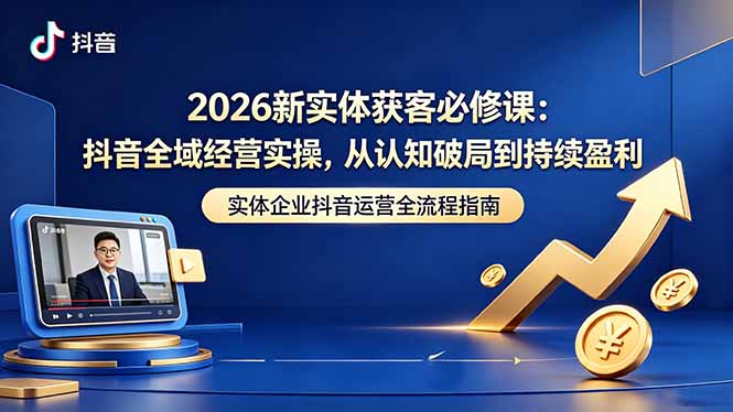 2026新实体获客必修课：抖音全域经营实操，从认知破局到持续盈利-优优云网创