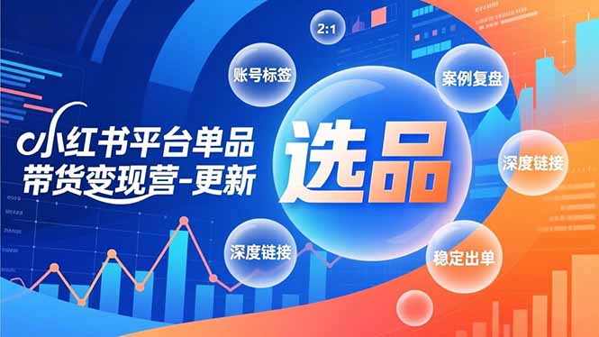 小红书平台单品带货变现营-更新，极致选品、账号标签、案例复盘，深度链接，快速启动稳定出单-优优云网创