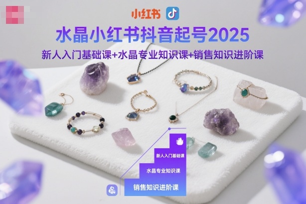 水晶小红书抖音起号2025,新人入门基础课+水晶专业知识课+销售知识进阶课-焱冰网创资源库