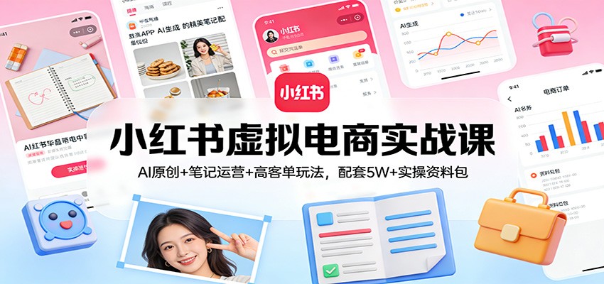 小红书虚拟电商实战课：AI原创+笔记运营+高客单玩法，配套5W+实操资料包-优优云网创
