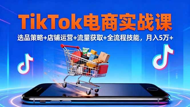 TikTok电商实战课10月,选品策略+店铺运营+流量获取+全流程技能,月入5万+-优优云网创