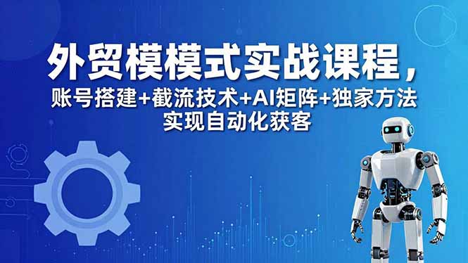 外贸新模式实战课程-更新5月,账号搭建+截流技术+AI矩阵+独家方法实现自动化获客-优优云网创