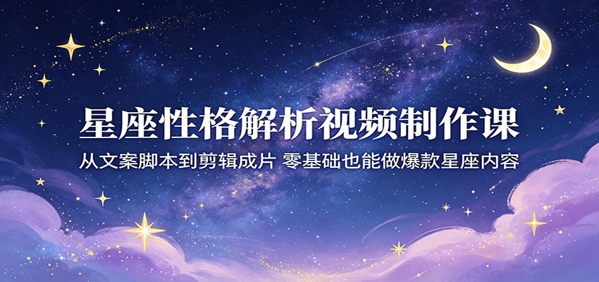 星座性格解析视频制作课：从文案脚本到剪辑成片，零基础也能做爆款星座内容-优优云网创