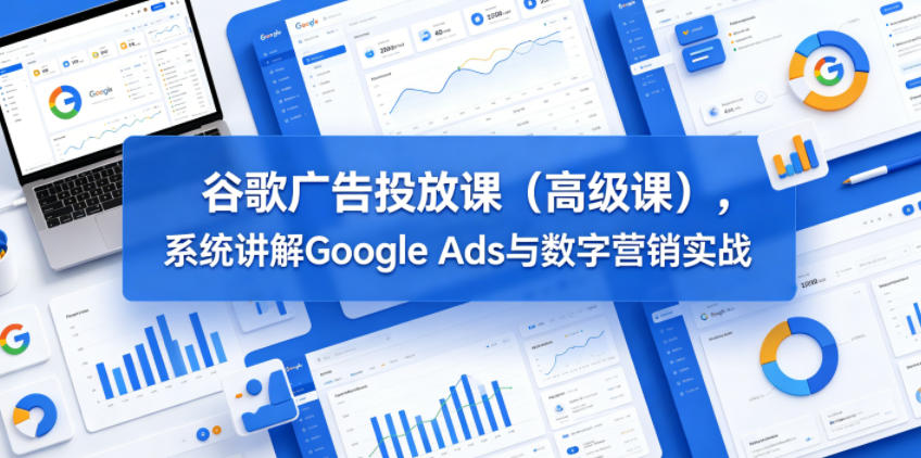 谷歌广告投放课(高级课)，系统讲解Google Ads与数字营销实战-优优云网创