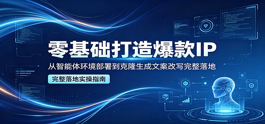零基础打造爆款IP，从智能体环境部署到克隆生成文案改写完整落地-优优云网创