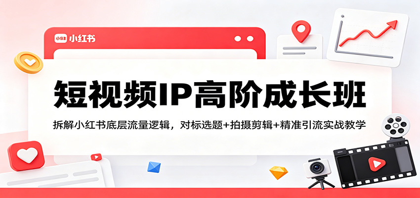 短视频IP高阶成长班：拆解小红书底层流量逻辑，对标选题+拍摄剪辑+ 精准引流实战教学-优优云网创