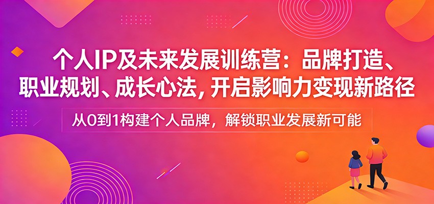 个人IP及未来发展训练营：品牌打造、职业规划、成长心法，开启影响力变现新路径-优优云网创