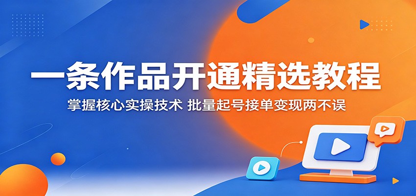 一条作品开通精选教程：掌握核心实操技术，批量起号接单变现两不误-优优云网创