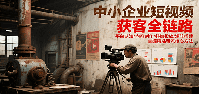 图片[1]-中小企业短视频获客全链路，平台认知/内容创作/抖加投放/矩阵搭建，精准引流核心方法-优优云网创