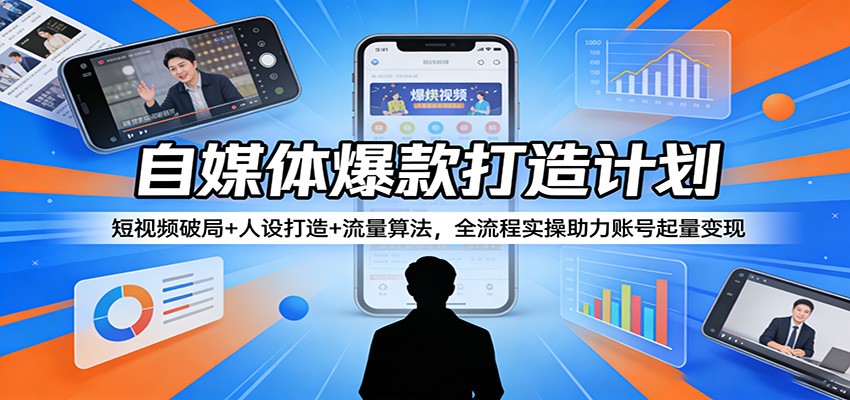 自媒体爆款打造计划:短视频破局+人设打造+流量算法,全流程实操助力账号起量变现-优优云网创