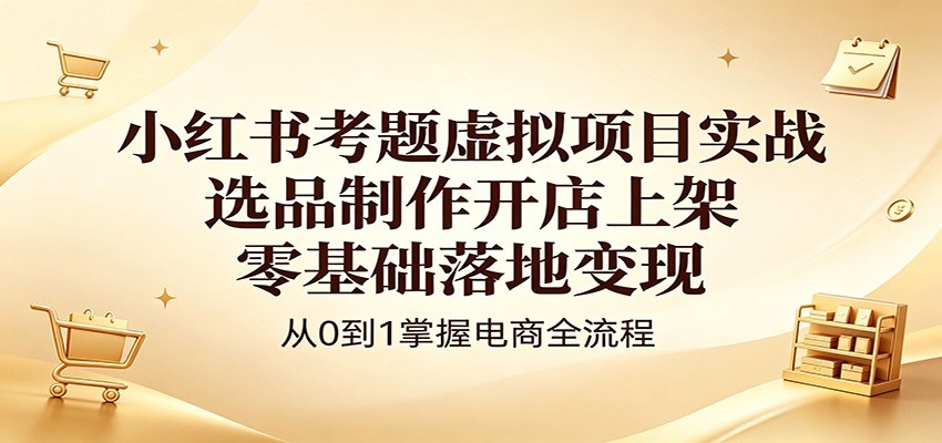 小红书考题虚拟项目实战：选品制作开店上架，零基础落地变现-优优云网创