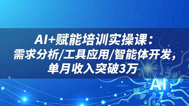 AI+赋能培训实操课：需求分析/工具应用/智能体开发，单月收入突破3万-云网创