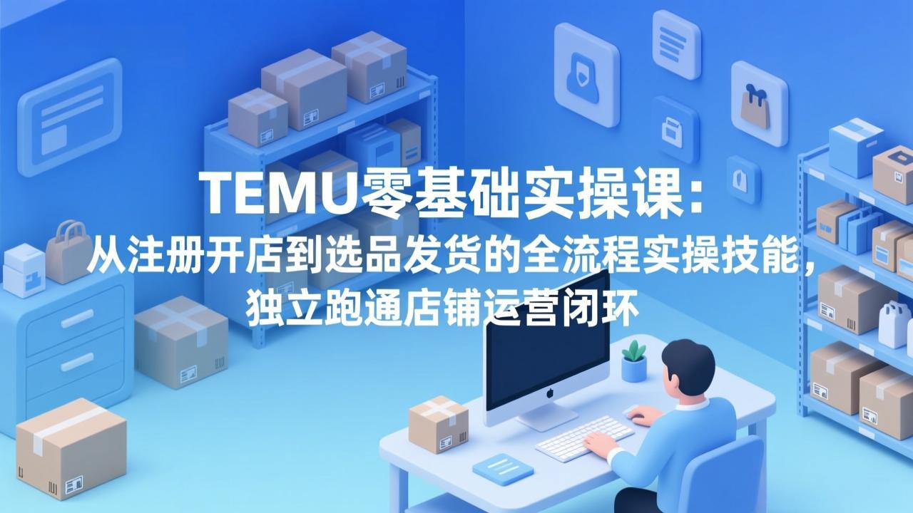 TEMU零基础实操课：从注册开店到选品发货的全流程实操技能，独立跑通店铺运营闭环-优优云网创