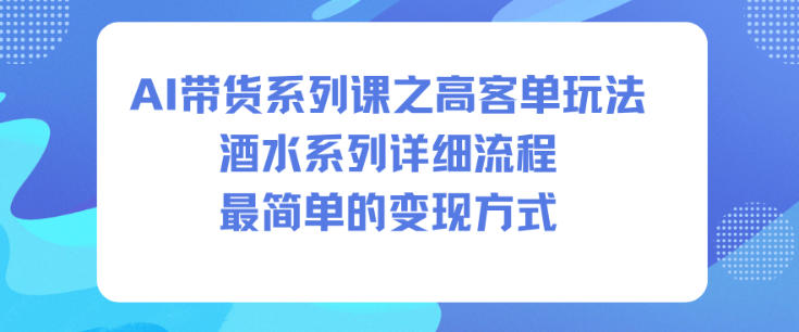 AI带货系列课之高客单玩法，酒水系列，详细流程，最简单的变现方式-优优云网创