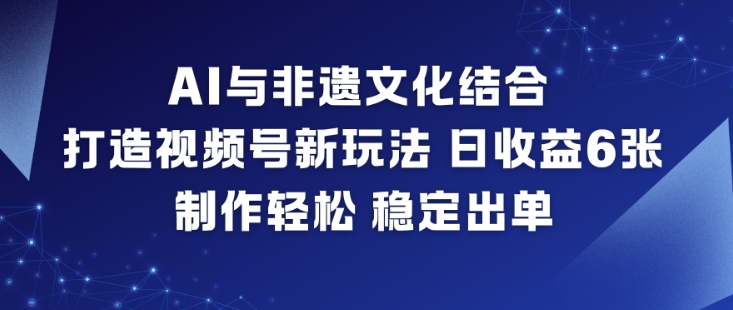 AI与非遗文化结合，打造视频号新玩法，日收益6张，制作轻松，稳定出单-爱创业网资源库