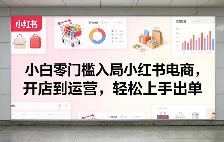 小白零门槛入局小红书电商，开店到运营，轻松上手出单-优优云网创