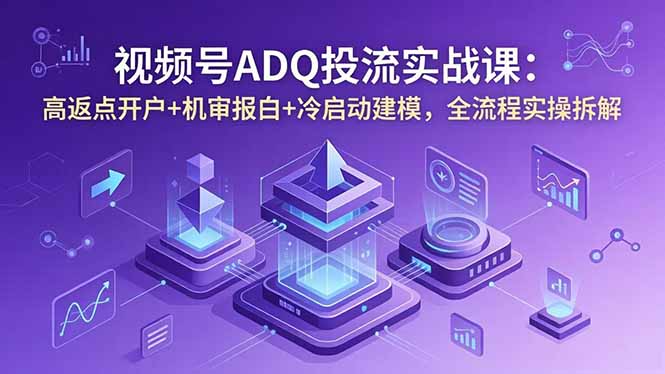 视频号ADQ投流实战课：高返点开户+机审报白+冷启动建模，全流程实操拆解-优优云网创