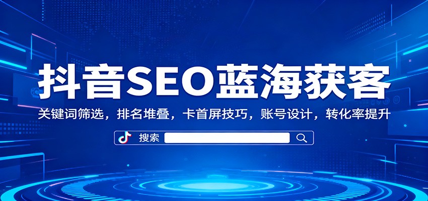 抖音SEO蓝海获客：关键词筛选，排名堆叠，卡首屏技巧，账号设计，转化率提升-云网创