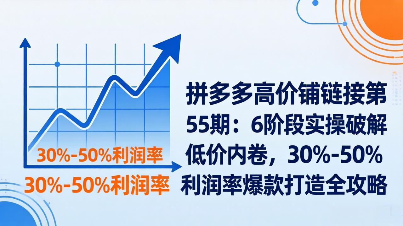 拼多多高价铺链接第55期：6阶段实操破解低价内卷，30%-50%利润率爆款打造全攻略-优优云网创