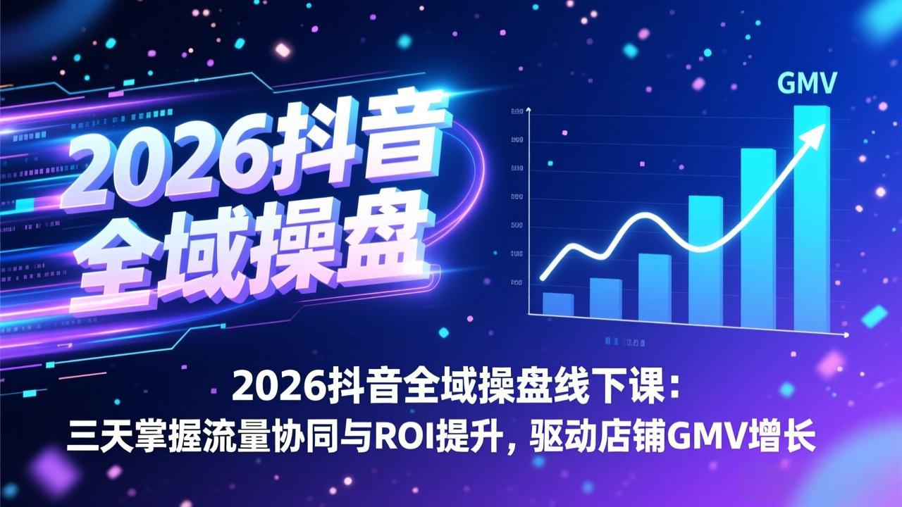 2026抖音全域操盘线下课：三天掌握流量协同与ROI提升，驱动店铺GMV增长-优优云网创